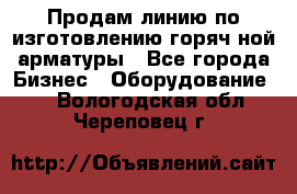 Продам линию по изготовлению горяч-ной арматуры - Все города Бизнес » Оборудование   . Вологодская обл.,Череповец г.